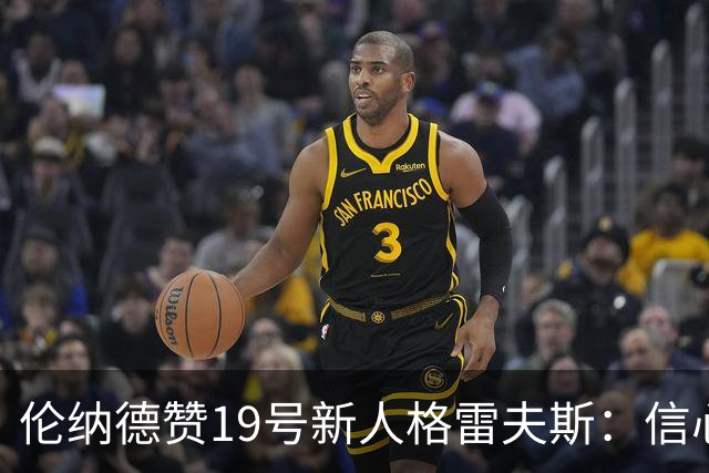 伦纳德赞19号新人格雷夫斯：信心加防守，未来可期！