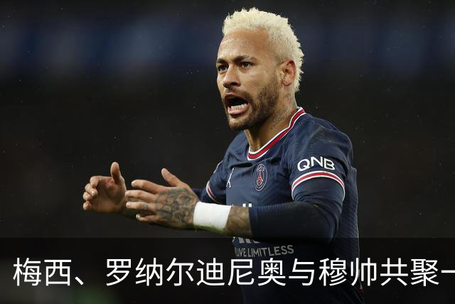 梅西、罗纳尔迪尼奥与穆帅共聚一堂，为传承热血足球致敬