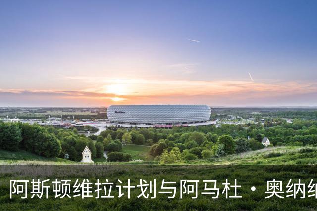 阿斯顿维拉计划与阿马杜·奥纳纳续约至2031年